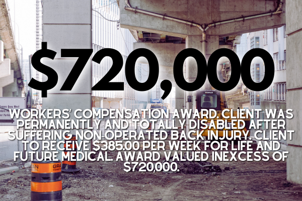 $720,000 Workers’ Compensation Award. Client was permanently and totally disabled after suffering non-operated back injury. Client to receive $385.00 per week for life and future medical. Award valued in excess of $720,000. 